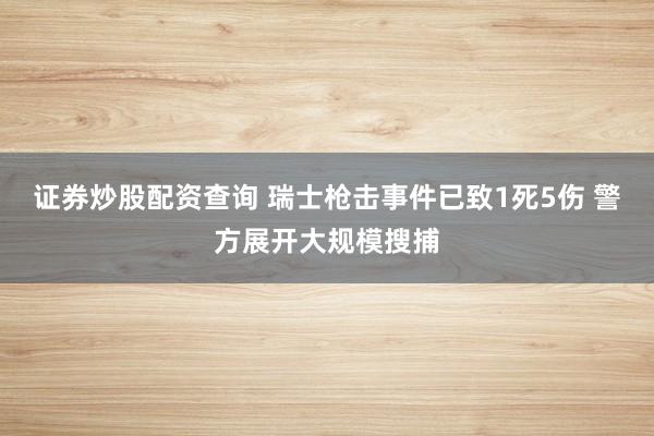 证券炒股配资查询 瑞士枪击事件已致1死5伤 警方展开大规模搜捕