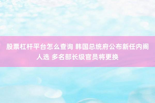 股票杠杆平台怎么查询 韩国总统府公布新任内阁人选 多名部长级官员将更换
