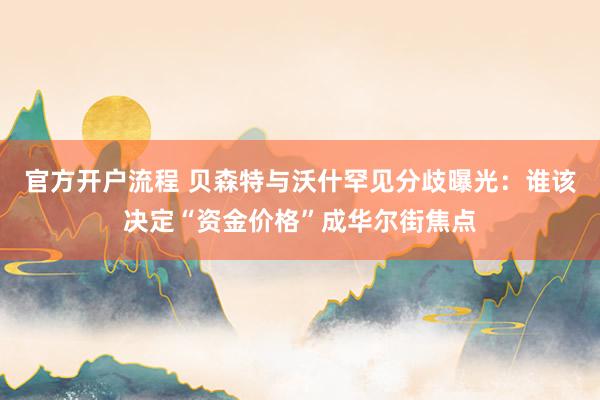 官方开户流程 贝森特与沃什罕见分歧曝光：谁该决定“资金价格”成华尔街焦点