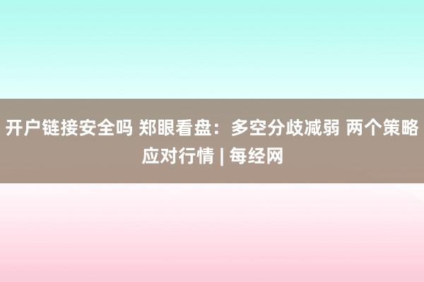 开户链接安全吗 郑眼看盘：多空分歧减弱 两个策略应对行情 | 每经网
