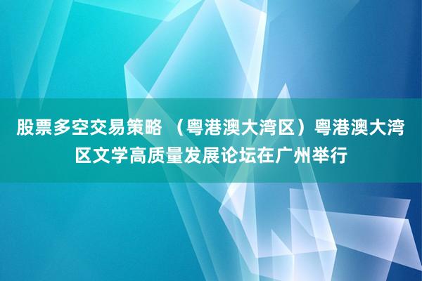 股票多空交易策略 （粤港澳大湾区）粤港澳大湾区文学高质量发展论坛在广州举行