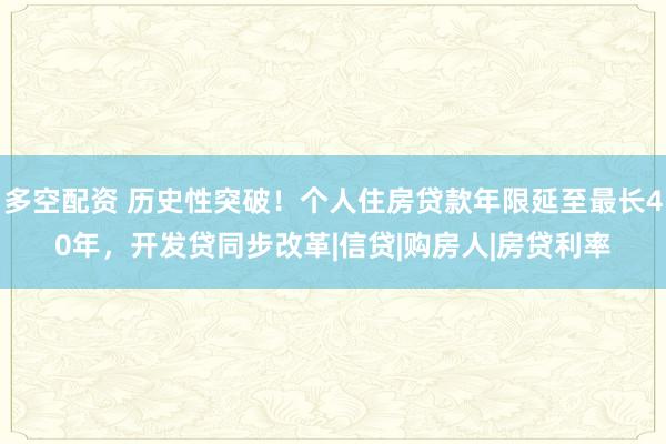 多空配资 历史性突破！个人住房贷款年限延至最长40年，开发贷同步改革|信贷|购房人|房贷利率