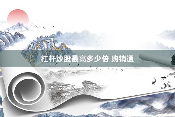 杠杆炒股最高多少倍 购销通