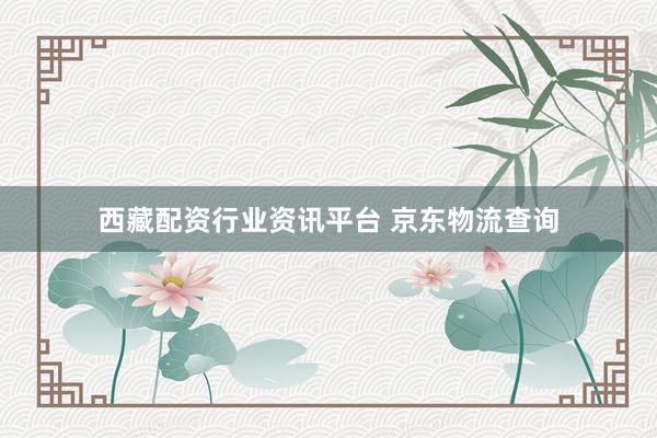 西藏配资行业资讯平台 京东物流查询