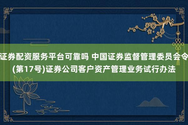 证券配资服务平台可靠吗 中国证券监督管理委员会令(第17号)　　证券公司客户资产管理业务试行办法
