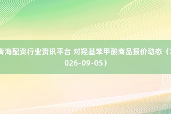青海配资行业资讯平台 对羟基苯甲酸商品报价动态（2026-09-05）