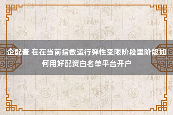 企配查 在在当前指数运行弹性受限阶段里阶段如何用好配资白名单平台开户