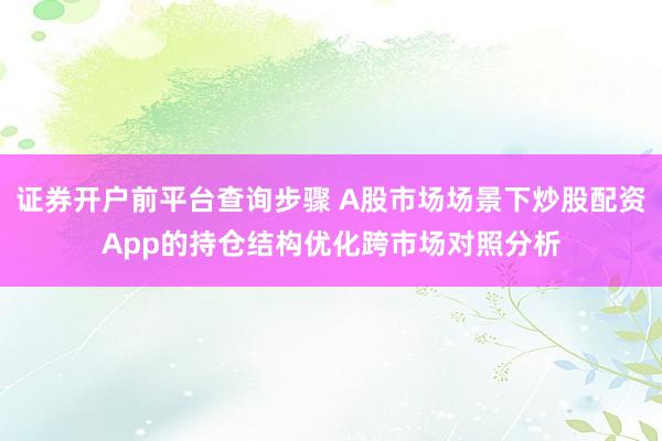 证券开户前平台查询步骤 A股市场场景下炒股配资App的持仓结构优化跨市场对照分析
