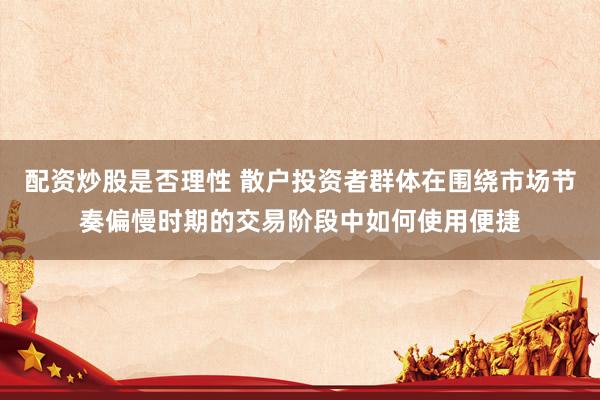 配资炒股是否理性 散户投资者群体在围绕市场节奏偏慢时期的交易阶段中如何使用便捷