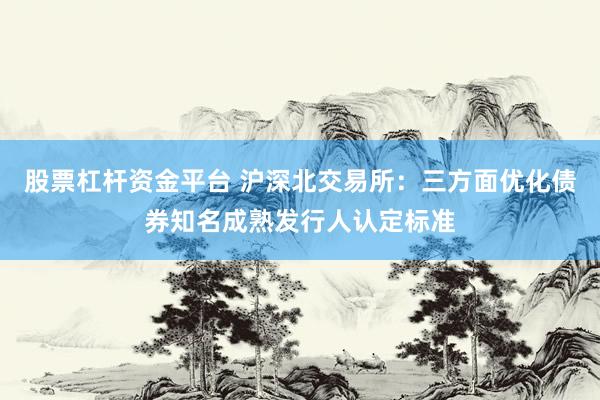 股票杠杆资金平台 沪深北交易所：三方面优化债券知名成熟发行人认定标准