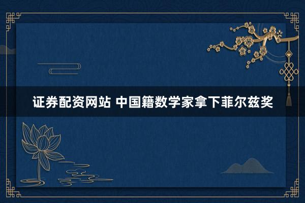 证券配资网站 中国籍数学家拿下菲尔兹奖