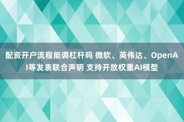 配资开户流程能调杠杆吗 微软、英伟达、OpenAI等发表联合声明 支持开放权重AI模型