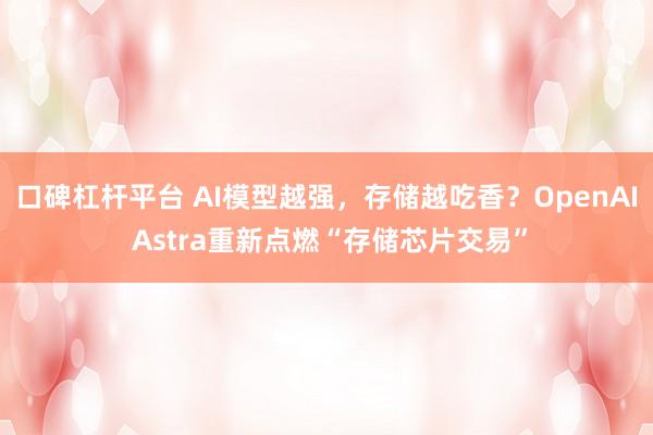 口碑杠杆平台 AI模型越强，存储越吃香？OpenAI Astra重新点燃“存储芯片交易”