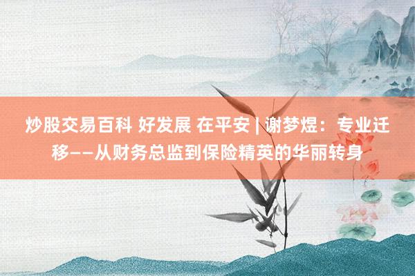 炒股交易百科 好发展 在平安 | 谢梦煜：专业迁移——从财务总监到保险精英的华丽转身