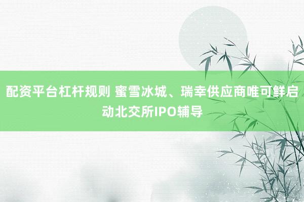 配资平台杠杆规则 蜜雪冰城、瑞幸供应商唯可鲜启动北交所IPO辅导