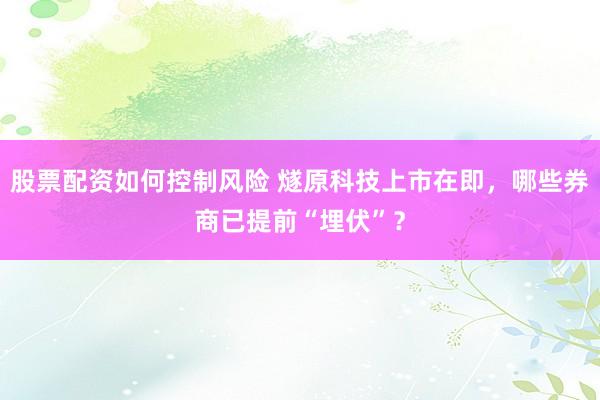 股票配资如何控制风险 燧原科技上市在即，哪些券商已提前“埋伏”？