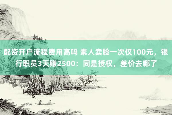配资开户流程费用高吗 素人卖脸一次仅100元，银行职员3天赚2500：同是授权，差价去哪了