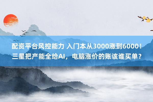 配资平台风控能力 入门本从3000涨到6000！三星把产能全给AI，电脑涨价的账该谁买单？