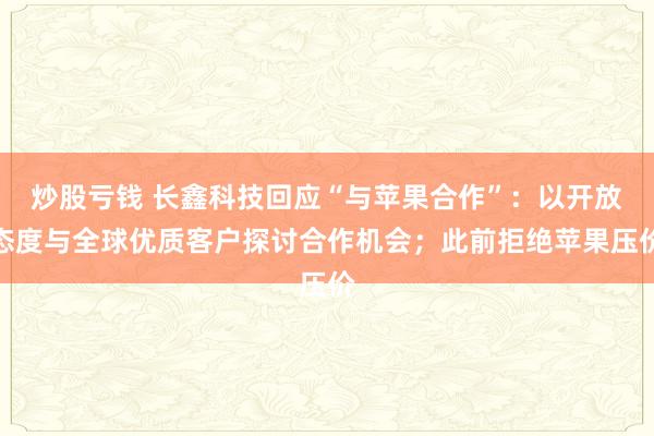 炒股亏钱 长鑫科技回应“与苹果合作”：以开放态度与全球优质客户探讨合作机会；此前拒绝苹果压价