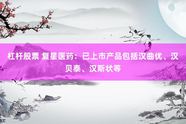 杠杆股票 复星医药：已上市产品包括汉曲优、汉贝泰、汉斯状等