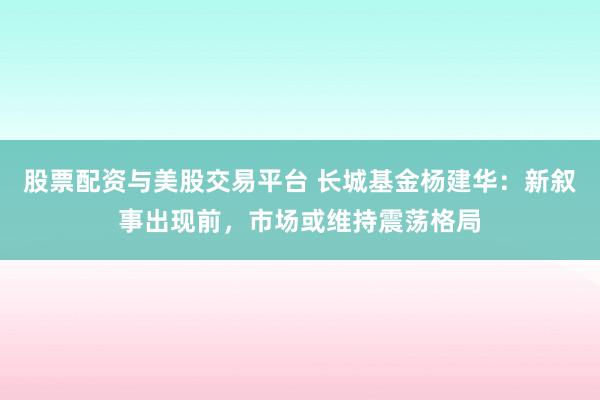 股票配资与美股交易平台 长城基金杨建华：新叙事出现前，市场或维持震荡格局