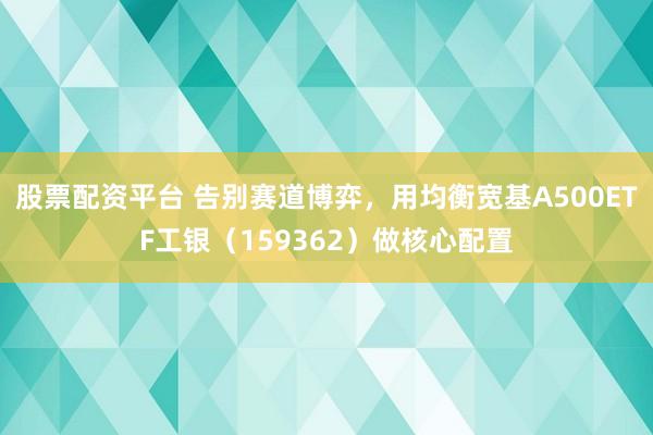 股票配资平台 告别赛道博弈，用均衡宽基A500ETF工银（159362）做核心配置