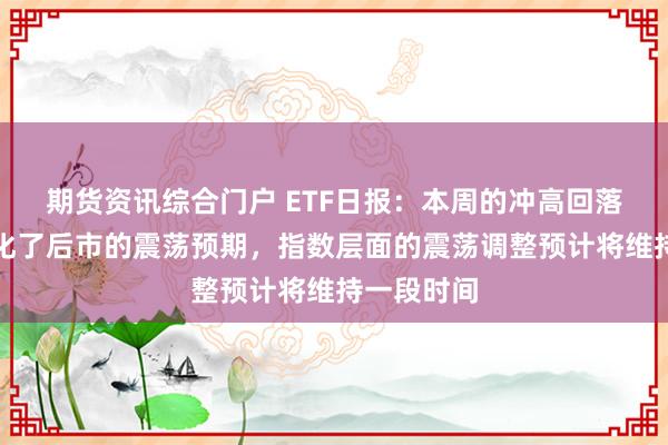 期货资讯综合门户 ETF日报：本周的冲高回落进一步强化了后市的震荡预期，指数层面的震荡调整预计将维持一段时间