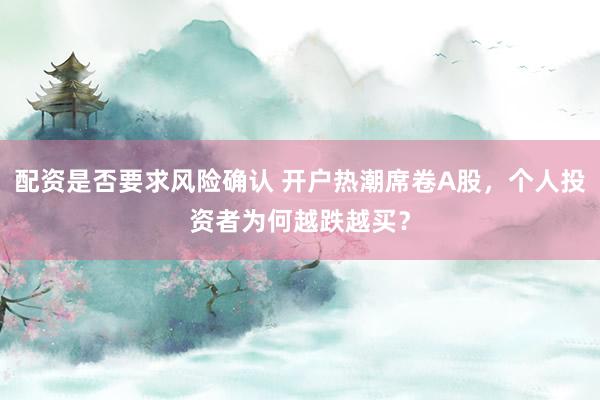 配资是否要求风险确认 开户热潮席卷A股，个人投资者为何越跌越买？