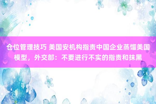 仓位管理技巧 美国安机构指责中国企业蒸馏美国模型，外交部：不要进行不实的指责和抹黑
