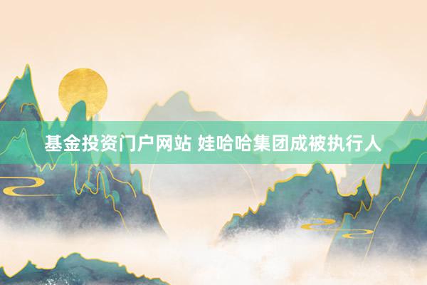基金投资门户网站 娃哈哈集团成被执行人