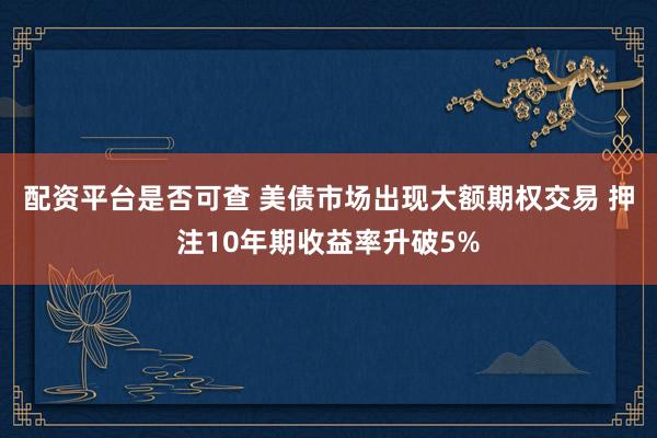 配资平台是否可查 美债市场出现大额期权交易 押注10年期收益率升破5%