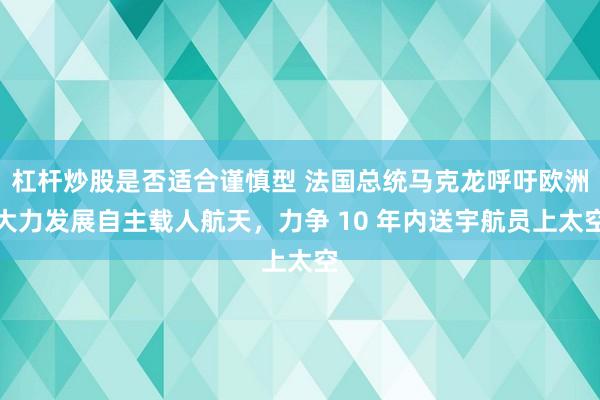 杠杆炒股是否适合谨慎型 法国总统马克龙呼吁欧洲大力发展自主载人航天，力争 10 年内送宇航员上太空