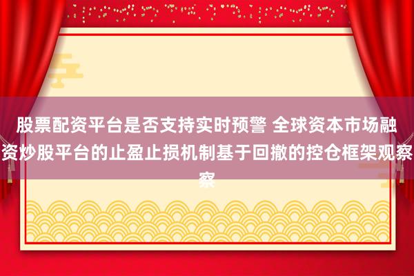 股票配资平台是否支持实时预警 全球资本市场融资炒股平台的止盈止损机制基于回撤的控仓框架观察