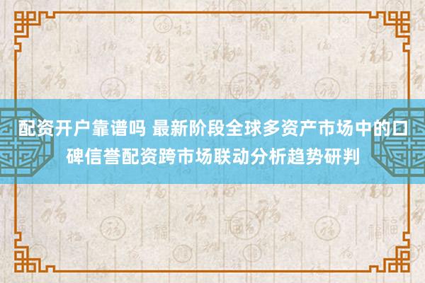 配资开户靠谱吗 最新阶段全球多资产市场中的口碑信誉配资跨市场联动分析趋势研判