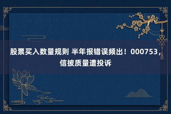 股票买入数量规则 半年报错误频出！000753，信披质量遭投诉