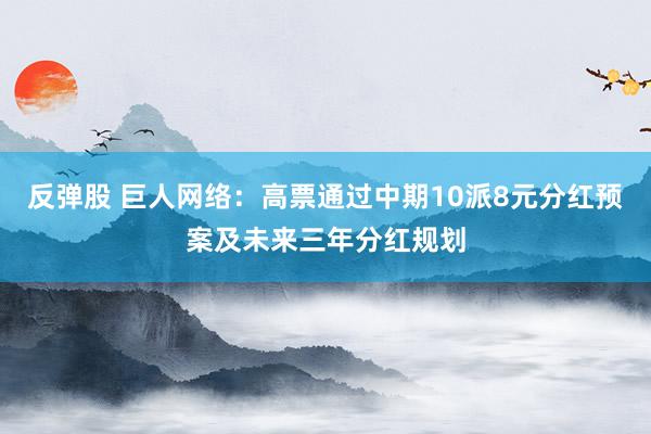 反弹股 巨人网络：高票通过中期10派8元分红预案及未来三年分红规划