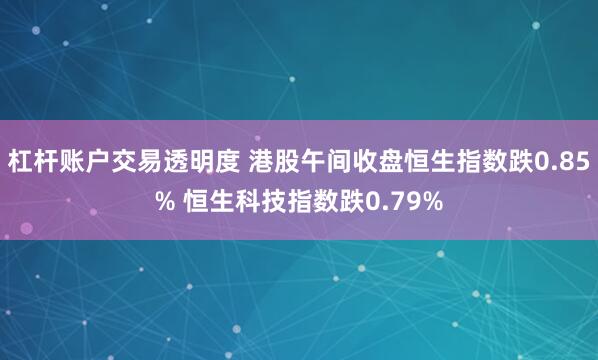 杠杆账户交易透明度 港股午间收盘恒生指数跌0.85% 恒生科技指数跌0.79%