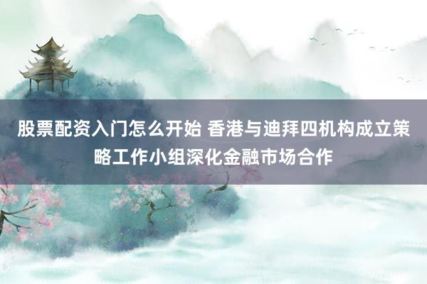 股票配资入门怎么开始 香港与迪拜四机构成立策略工作小组深化金融市场合作