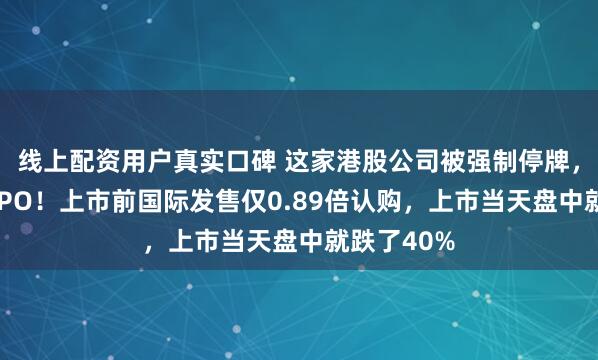 线上配资用户真实口碑 这家港股公司被强制停牌，涉嫌操纵IPO！上市前国际发售仅0.89倍认购，上市当天盘中就跌了40%