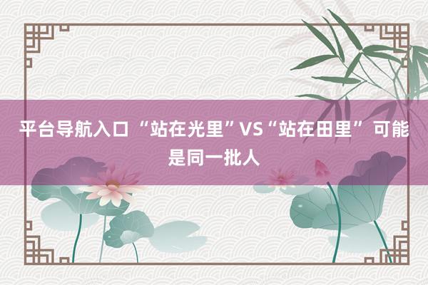 平台导航入口 “站在光里”VS“站在田里” 可能是同一批人