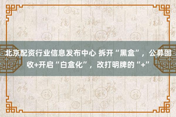 北京配资行业信息发布中心 拆开“黑盒”，公募固收+开启“白盒化”，改打明牌的“+”