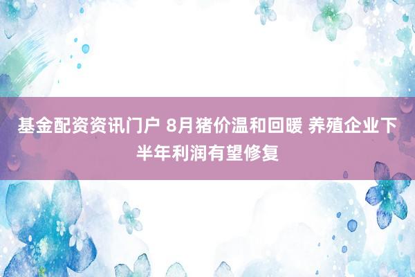 基金配资资讯门户 8月猪价温和回暖 养殖企业下半年利润有望修复