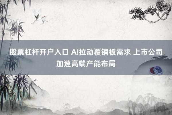 股票杠杆开户入口 AI拉动覆铜板需求 上市公司加速高端产能布局