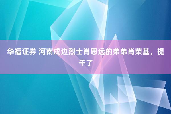 华福证券 河南戍边烈士肖思远的弟弟肖荣基，提干了