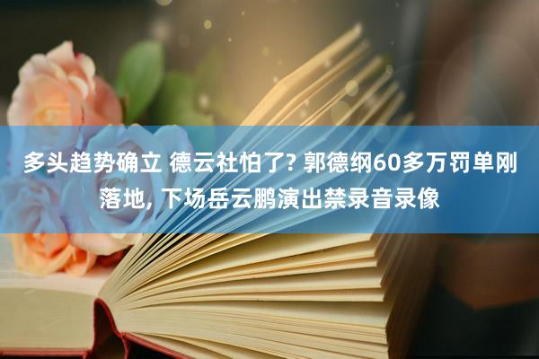 多头趋势确立 德云社怕了? 郭德纲60多万罚单刚落地, 下场岳云鹏演出禁录音录像