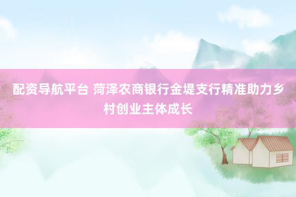配资导航平台 菏泽农商银行金堤支行精准助力乡村创业主体成长