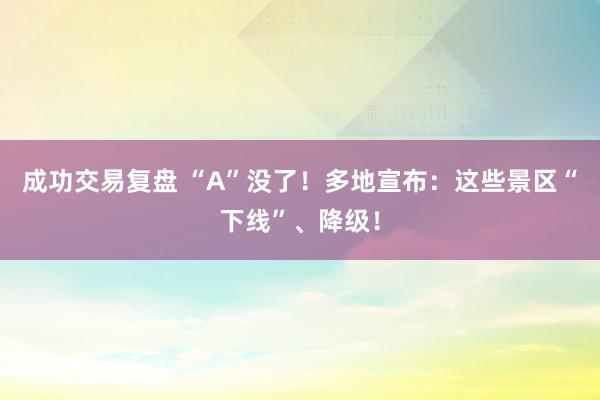 成功交易复盘 “A”没了！多地宣布：这些景区“下线”、降级！
