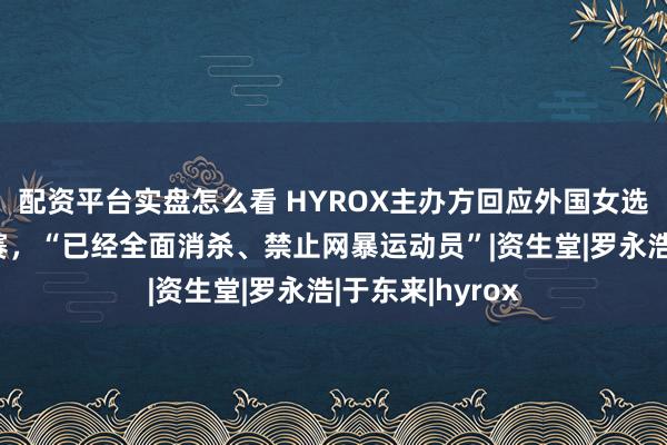 配资平台实盘怎么看 HYROX主办方回应外国女选手边失禁边比赛，“已经全面消杀、禁止网暴运动员”|资生堂|罗永浩|于东来|hyrox