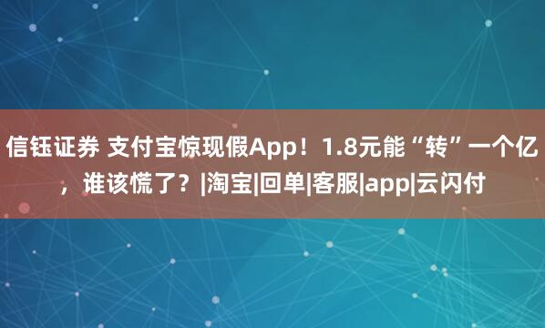信钰证券 支付宝惊现假App！1.8元能“转”一个亿，谁该慌了？|淘宝|回单|客服|app|云闪付