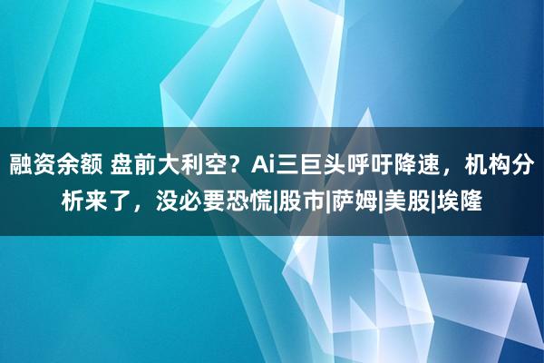 融资余额 盘前大利空？Ai三巨头呼吁降速，机构分析来了，没必要恐慌|股市|萨姆|美股|埃隆